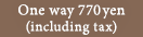 1-person, one-way ticket is 770yen(tax included)